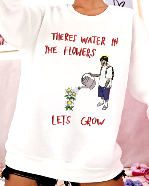 Theres Water In The Flowers Sweatshirt